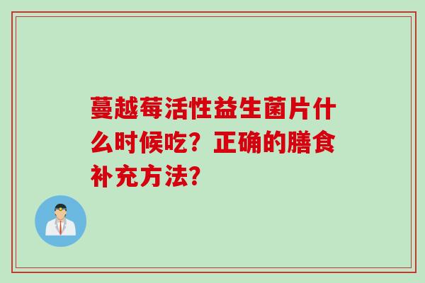 蔓越莓活性益生菌片什么时候吃？正确的膳食补充方法？