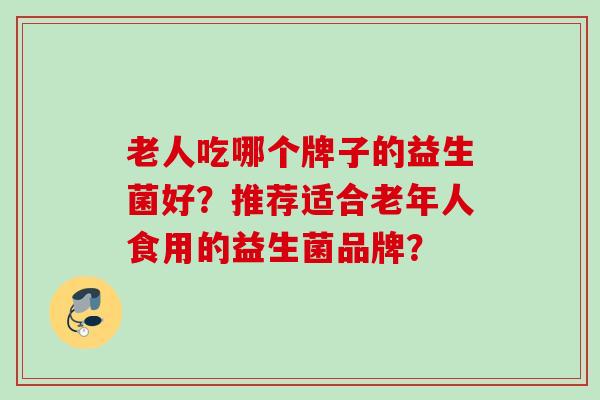老人吃哪个牌子的益生菌好？推荐适合老年人食用的益生菌品牌？
