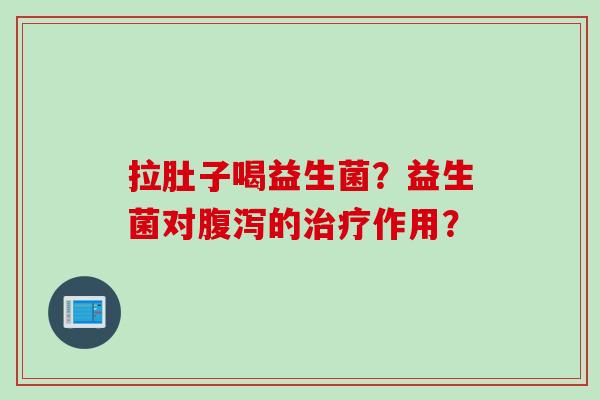 拉肚子喝益生菌？益生菌对的作用？