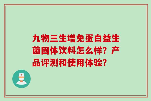 九物三生增免蛋白益生菌固体饮料怎么样?产品评测和使用体验? 九物三生增免蛋白益生菌固体饮料怎么样?产品评测和使用体验?