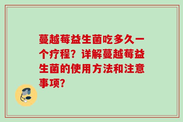 蔓越莓益生菌吃多久一个疗程？详解蔓越莓益生菌的使用方法和注意事项？