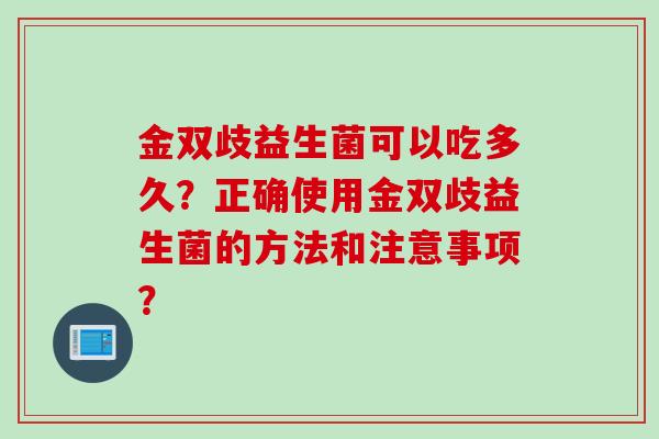 金双歧益生菌可以吃多久?正确使用金双歧益生菌的方法和注意事项? 金双歧益生菌可以吃多久?正确使用金双歧益生菌的方法和注意事项?