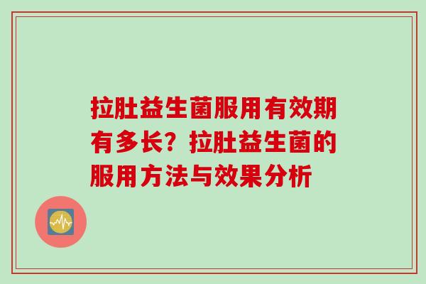 拉肚益生菌服用有效期有多长？拉肚益生菌的服用方法与效果分析