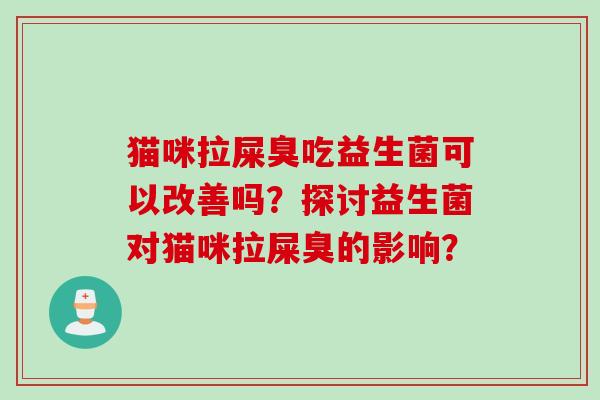 猫咪拉屎臭吃益生菌可以改善吗?探讨益生菌对猫咪拉屎臭的影响? 猫咪拉屎臭吃益生菌可以改善吗?探讨益生菌对猫咪拉屎臭的影响?