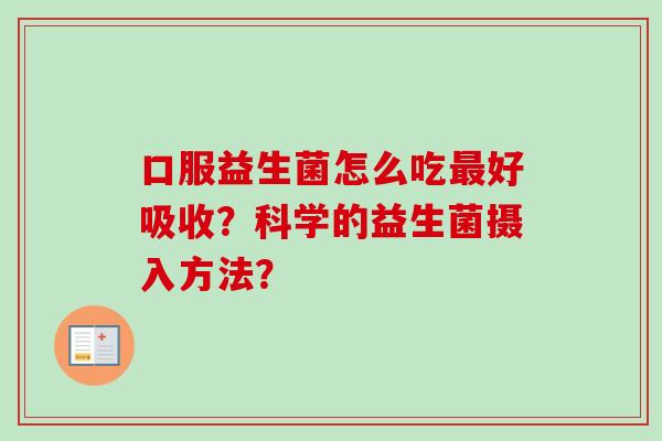 口服益生菌怎么吃好吸收?科学的益生菌摄入方法? 口服益生菌怎么吃好吸收?科学的益生菌摄入方法?