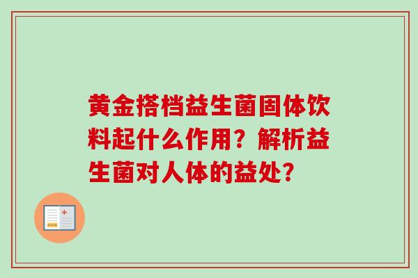 黄金搭档益生菌固体饮料起什么作用？解析益生菌对人体的益处？