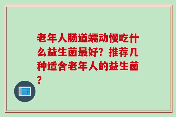 老年人肠道蠕动慢吃什么益生菌好？推荐几种适合老年人的益生菌？