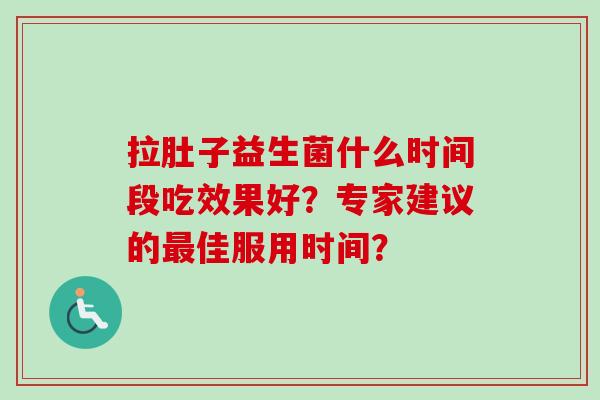拉肚子益生菌什么时间段吃效果好？专家建议的佳服用时间？
