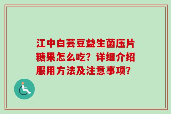 江中白芸豆益生菌压片糖果怎么吃？详细介绍服用方法及注意事项？