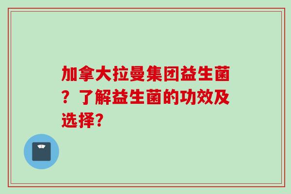 加拿大拉曼集团益生菌？了解益生菌的功效及选择？