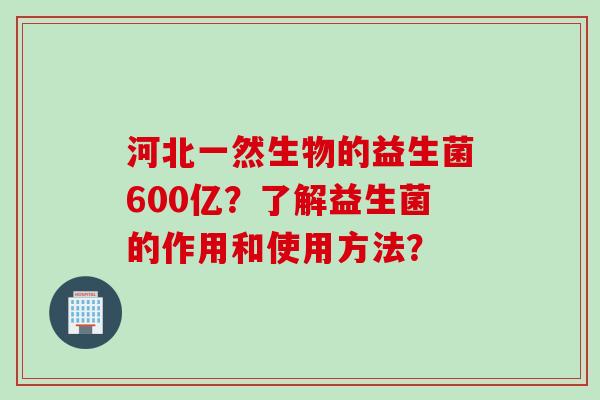 河北一然生物的益生菌600亿?了解益生菌的作用和使用方法? 河北一然生物的益生菌600亿?了解益生菌的作用和使用方法?
