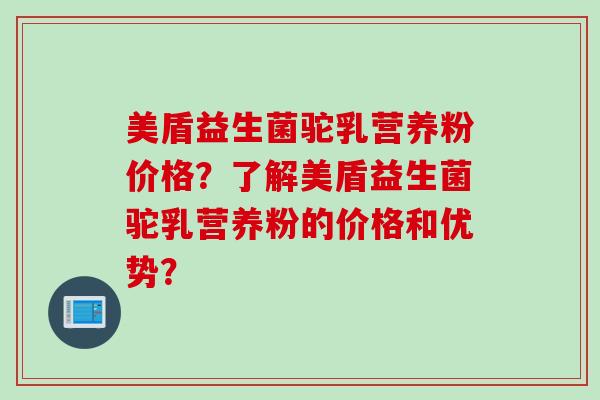 美盾益生菌驼乳营养粉价格?了解美盾益生菌驼乳营养粉的价格和优势? 美盾益生菌驼乳营养粉价格?了解美盾益生菌驼乳营养粉的价格和优势?