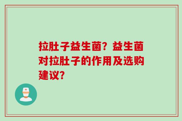 拉肚子益生菌？益生菌对拉肚子的作用及选购建议？