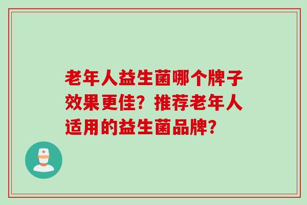 老年人益生菌哪个牌子效果更佳?推荐老年人适用的益生菌品牌? 老年人益生菌哪个牌子效果更佳?推荐老年人适用的益生菌品牌?