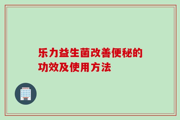 乐力益生菌改善的功效及使用方法 乐力益生菌改善的功效及使用方法