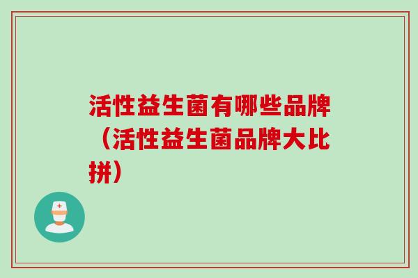 活性益生菌有哪些品牌（活性益生菌品牌大比拼）