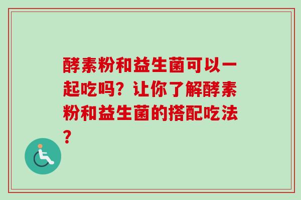 酵素粉和益生菌可以一起吃吗？让你了解酵素粉和益生菌的搭配吃法？