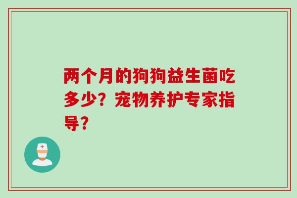 两个月的狗狗益生菌吃多少？宠物养护专家指导？