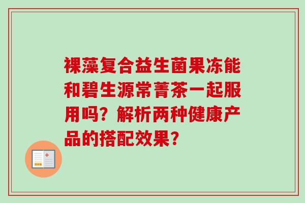 裸藻复合益生菌果冻能和碧生源常菁茶一起服用吗？解析两种健康产品的搭配效果？