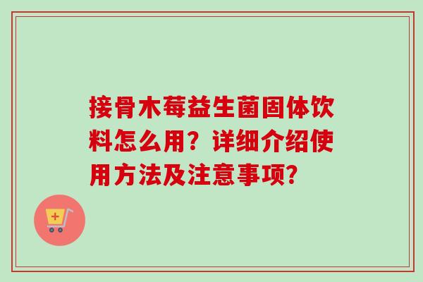 接骨木莓益生菌固体饮料怎么用？详细介绍使用方法及注意事项？