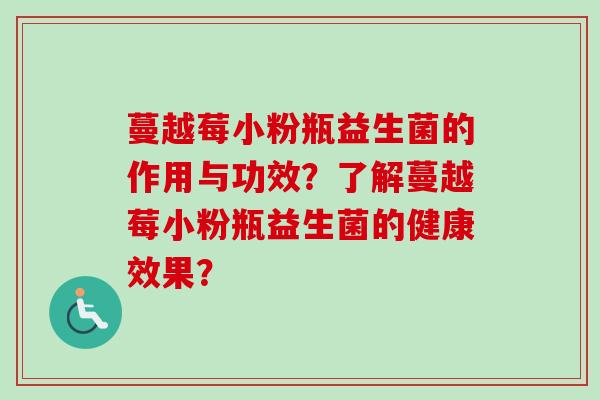 蔓越莓小粉瓶益生菌的作用与功效？了解蔓越莓小粉瓶益生菌的健康效果？