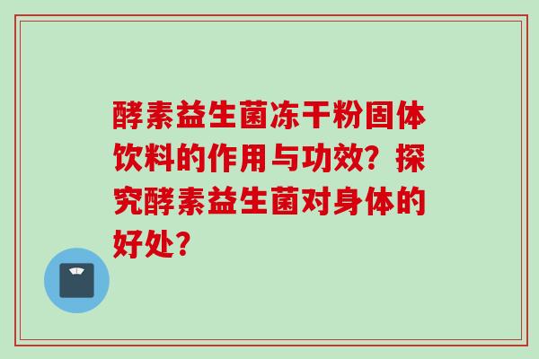 酵素益生菌冻干粉固体饮料的作用与功效？探究酵素益生菌对身体的好处？