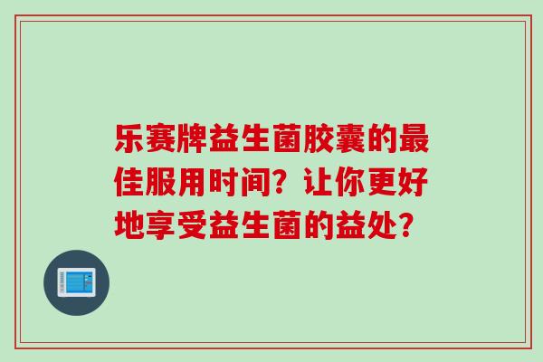 乐赛牌益生菌胶囊的佳服用时间？让你更好地享受益生菌的益处？