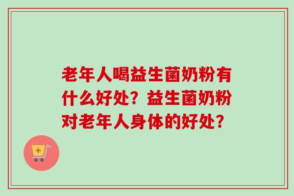 老年人喝益生菌奶粉有什么好处？益生菌奶粉对老年人身体的好处？