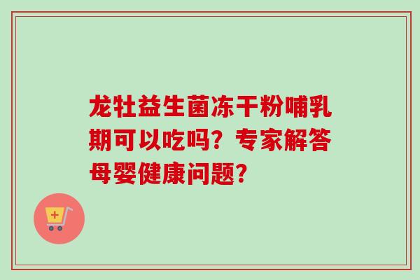 龙牡益生菌冻干粉哺乳期可以吃吗？专家解答母婴健康问题？