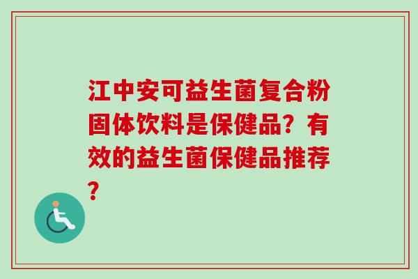江中安可益生菌复合粉固体饮料是保健品？有效的益生菌保健品推荐？