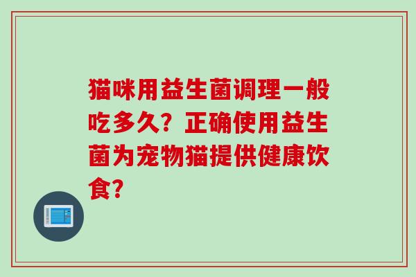 猫咪用益生菌调理一般吃多久？正确使用益生菌为宠物猫提供健康饮食？