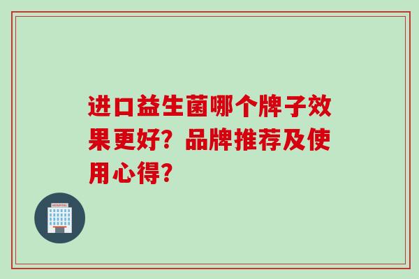 进口益生菌哪个牌子效果更好？品牌推荐及使用心得？