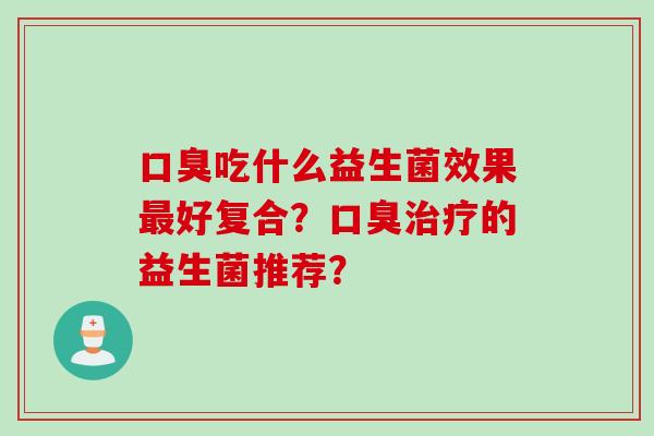 吃什么益生菌效果好复合？的益生菌推荐？