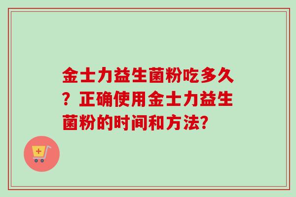 金士力益生菌粉吃多久?正确使用金士力益生菌粉的时间和方法? 金士力益生菌粉吃多久?正确使用金士力益生菌粉的时间和方法?
