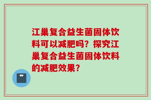 江巢复合益生菌固体饮料可以吗?探究江巢复合益生菌固体饮料的效果? 江巢复合益生菌固体饮料可以吗?探究江巢复合益生菌固体饮料的效果?