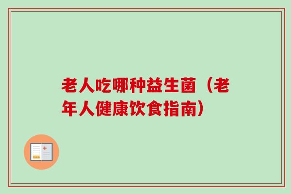 老人吃哪种益生菌(老年人健康饮食指南) 老人吃哪种益生菌(老年人健康饮食指南)