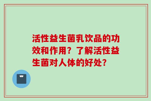 活性益生菌乳饮品的功效和作用?了解活性益生菌对人体的好处? 活性益生菌乳饮品的功效和作用?了解活性益生菌对人体的好处?