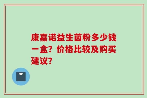 康嘉诺益生菌粉多少钱一盒？价格比较及购买建议？