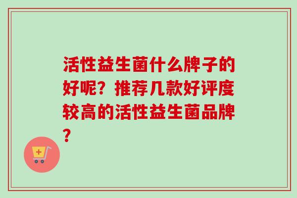 活性益生菌什么牌子的好呢？推荐几款好评度较高的活性益生菌品牌？