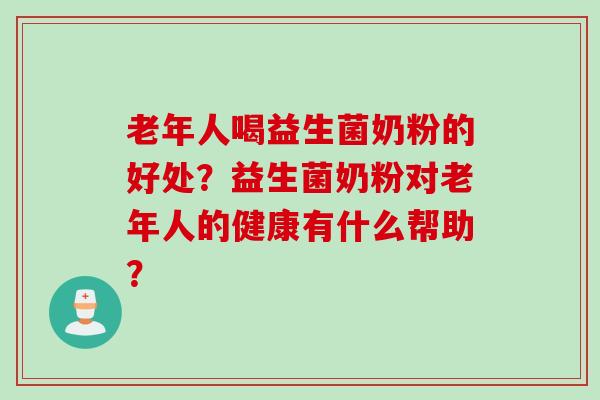 老年人喝益生菌奶粉的好处？益生菌奶粉对老年人的健康有什么帮助？