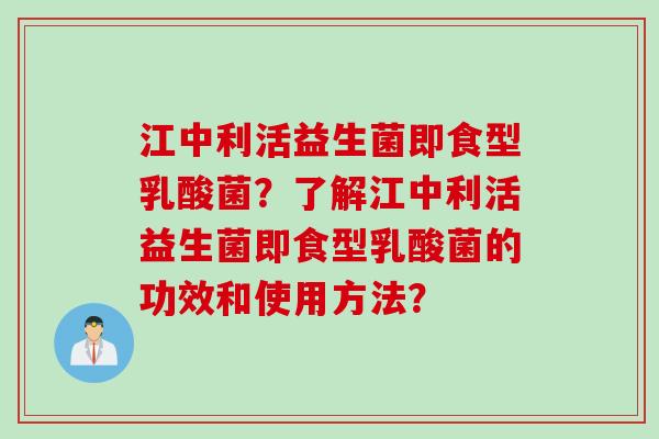 江中利活益生菌即食型乳酸菌？了解江中利活益生菌即食型乳酸菌的功效和使用方法？