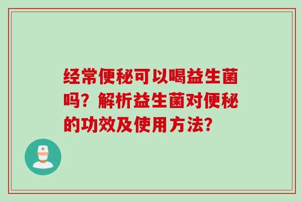 经常可以喝益生菌吗？解析益生菌对的功效及使用方法？