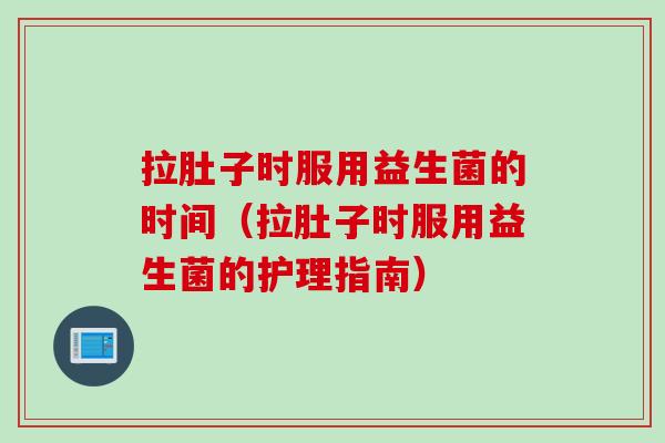 拉肚子时服用益生菌的时间(拉肚子时服用益生菌的护理指南) 拉肚子时服用益生菌的时间(拉肚子时服用益生菌的护理指南)