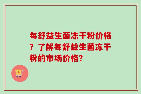 每舒益生菌冻干粉价格？了解每舒益生菌冻干粉的市场价格？