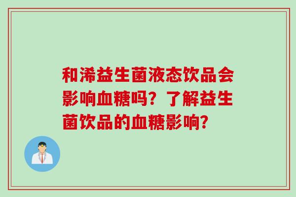 和浠益生菌液态饮品会影响吗?了解益生菌饮品的影响? 和浠益生菌液态饮品会影响吗?了解益生菌饮品的影响?