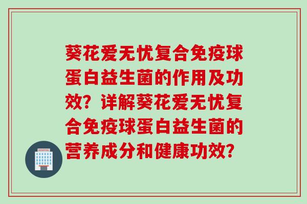 葵花爱无忧复合球蛋白益生菌的作用及功效?详解葵花爱无忧复合球蛋白益生菌的营养成分和健康功效? 葵花爱无忧复合球蛋白益生菌的作用及功效?详解葵花爱无忧复合球蛋白益生菌的营养成分和健康功效?