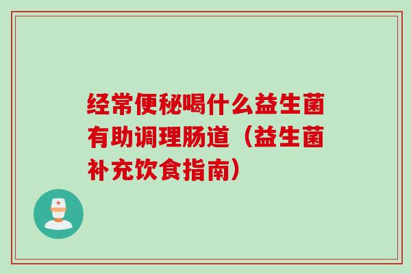 经常喝什么益生菌有助调理肠道(益生菌补充饮食指南) 经常喝什么益生菌有助调理肠道(益生菌补充饮食指南)