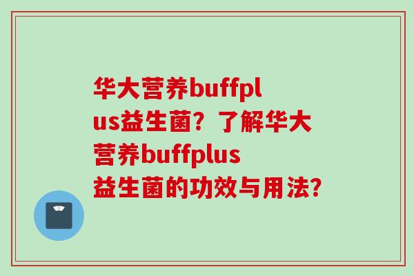 华大营养buffplus益生菌?了解华大营养buffplus益生菌的功效与用法? 华大营养buffplus益生菌?了解华大营养buffplus益生菌的功效与用法?