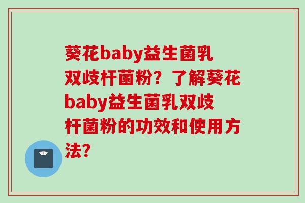葵花baby益生菌乳双歧杆菌粉?了解葵花baby益生菌乳双歧杆菌粉的功效和使用方法? 葵花baby益生菌乳双歧杆菌粉?了解葵花baby益生菌乳双歧杆菌粉的功效和使用方法?