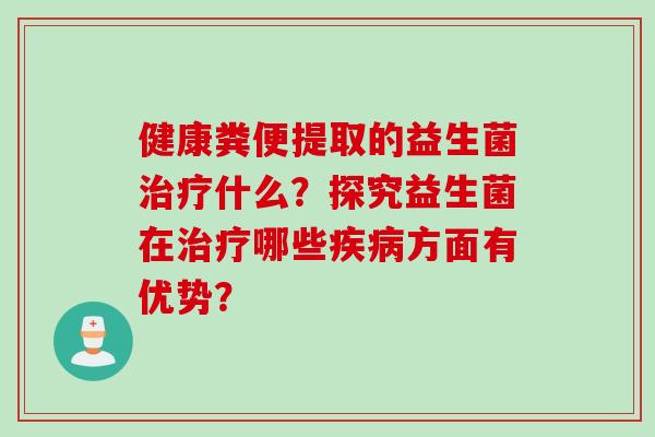 健康粪便提取的益生菌什么?探究益生菌在哪些方面有优势? 健康粪便提取的益生菌什么?探究益生菌在哪些方面有优势?